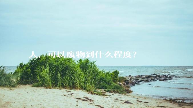 人，可以废物到什么程度？