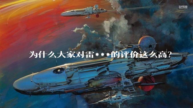 为什么大家对雷***的评价这么高？