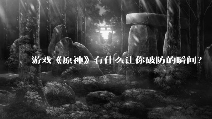 游戏《原神》有什么让你破防的瞬间？
